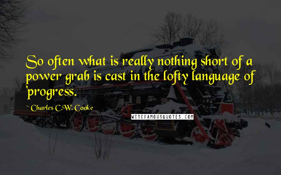 Charles C.W. Cooke Quotes: So often what is really nothing short of a power grab is cast in the lofty language of 'progress.