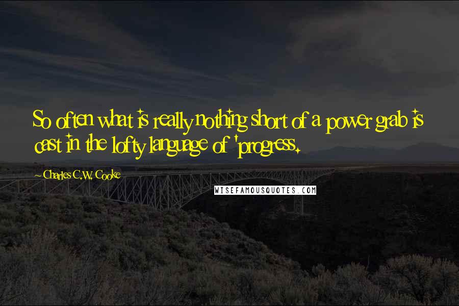 Charles C.W. Cooke Quotes: So often what is really nothing short of a power grab is cast in the lofty language of 'progress.