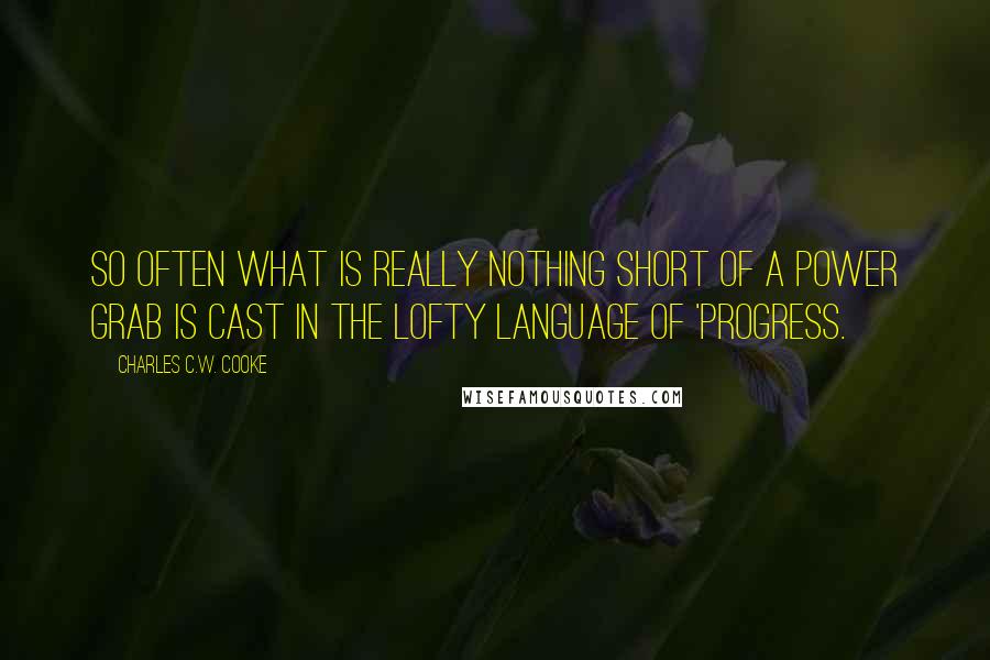 Charles C.W. Cooke Quotes: So often what is really nothing short of a power grab is cast in the lofty language of 'progress.