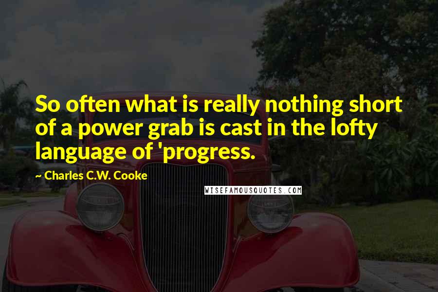 Charles C.W. Cooke Quotes: So often what is really nothing short of a power grab is cast in the lofty language of 'progress.