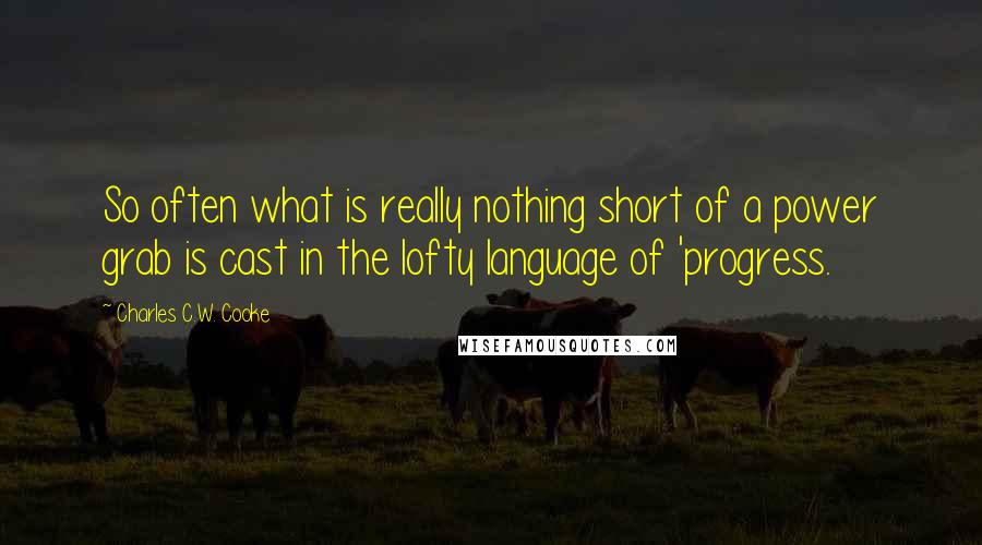 Charles C.W. Cooke Quotes: So often what is really nothing short of a power grab is cast in the lofty language of 'progress.