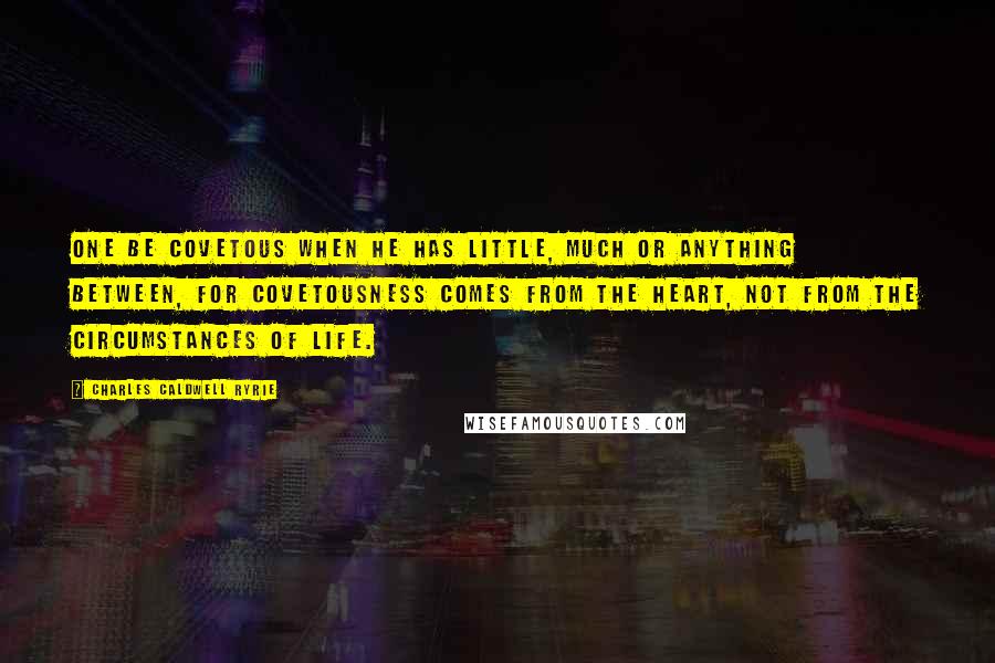 Charles Caldwell Ryrie Quotes: One be covetous when he has little, much or anything between, for covetousness comes from the heart, not from the circumstances of life.