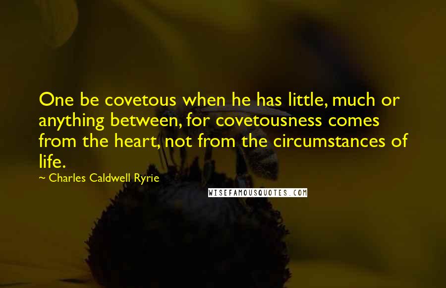 Charles Caldwell Ryrie Quotes: One be covetous when he has little, much or anything between, for covetousness comes from the heart, not from the circumstances of life.