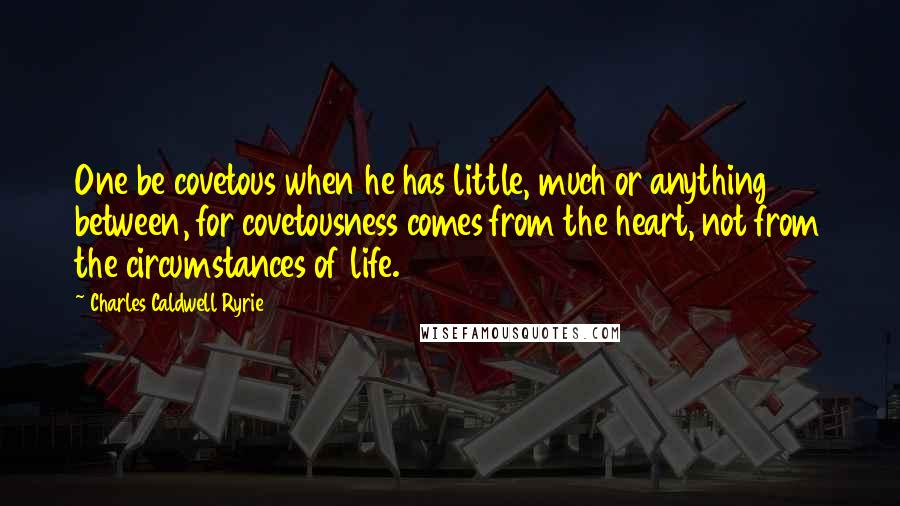 Charles Caldwell Ryrie Quotes: One be covetous when he has little, much or anything between, for covetousness comes from the heart, not from the circumstances of life.