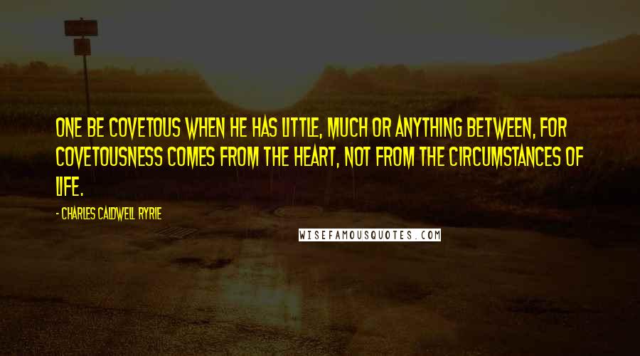 Charles Caldwell Ryrie Quotes: One be covetous when he has little, much or anything between, for covetousness comes from the heart, not from the circumstances of life.