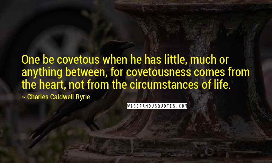 Charles Caldwell Ryrie Quotes: One be covetous when he has little, much or anything between, for covetousness comes from the heart, not from the circumstances of life.