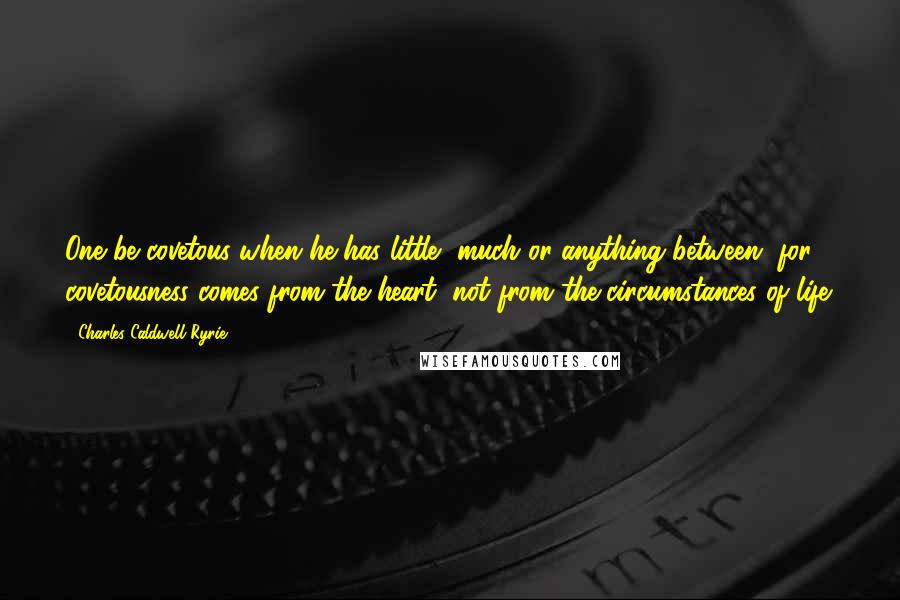 Charles Caldwell Ryrie Quotes: One be covetous when he has little, much or anything between, for covetousness comes from the heart, not from the circumstances of life.