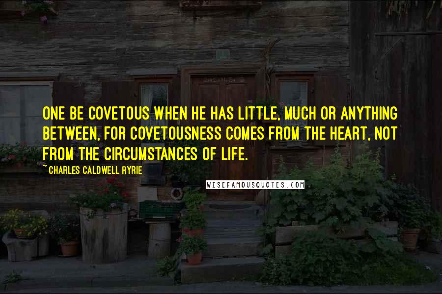 Charles Caldwell Ryrie Quotes: One be covetous when he has little, much or anything between, for covetousness comes from the heart, not from the circumstances of life.