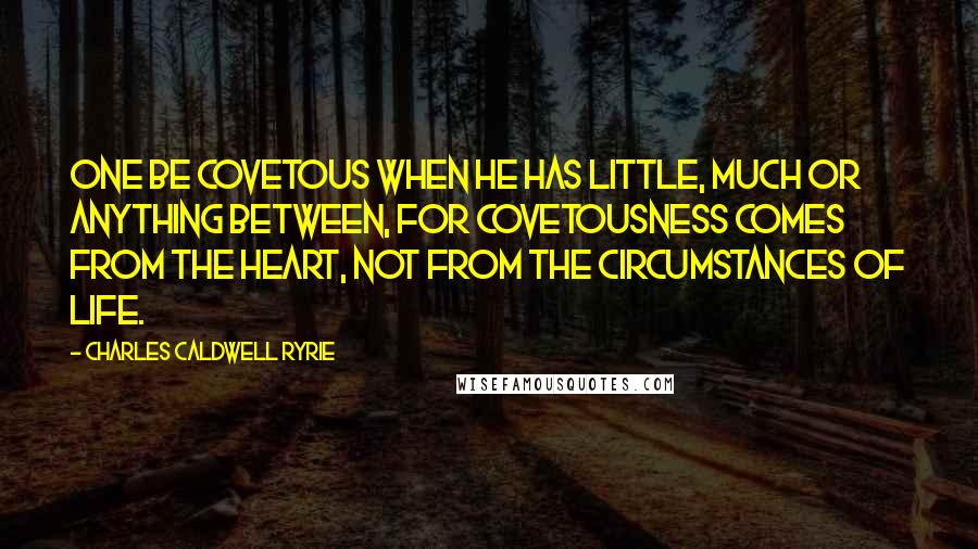 Charles Caldwell Ryrie Quotes: One be covetous when he has little, much or anything between, for covetousness comes from the heart, not from the circumstances of life.