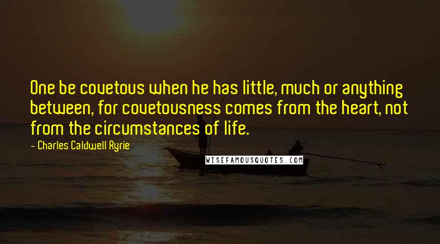 Charles Caldwell Ryrie Quotes: One be covetous when he has little, much or anything between, for covetousness comes from the heart, not from the circumstances of life.