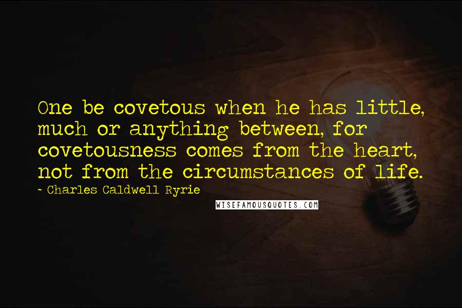 Charles Caldwell Ryrie Quotes: One be covetous when he has little, much or anything between, for covetousness comes from the heart, not from the circumstances of life.