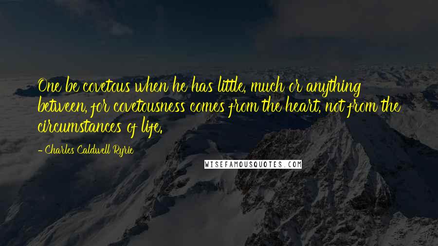 Charles Caldwell Ryrie Quotes: One be covetous when he has little, much or anything between, for covetousness comes from the heart, not from the circumstances of life.