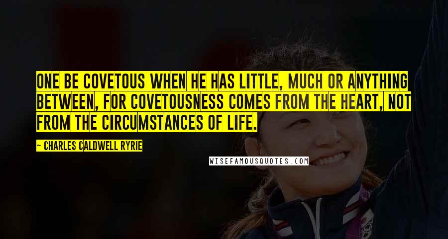 Charles Caldwell Ryrie Quotes: One be covetous when he has little, much or anything between, for covetousness comes from the heart, not from the circumstances of life.