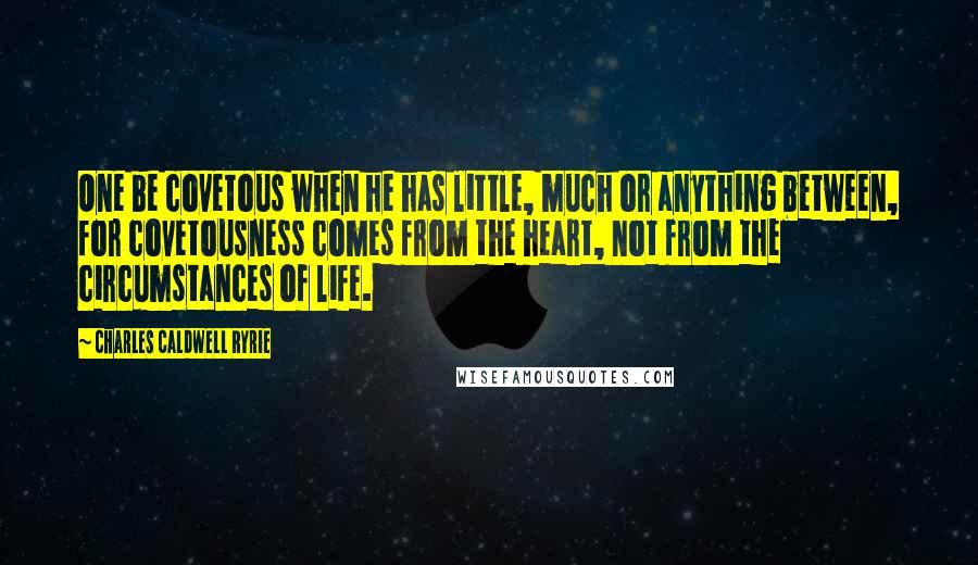 Charles Caldwell Ryrie Quotes: One be covetous when he has little, much or anything between, for covetousness comes from the heart, not from the circumstances of life.