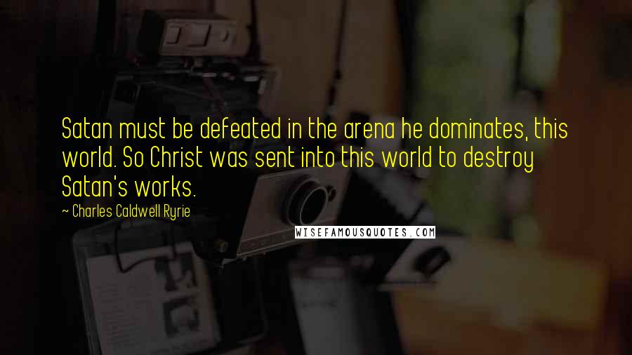 Charles Caldwell Ryrie Quotes: Satan must be defeated in the arena he dominates, this world. So Christ was sent into this world to destroy Satan's works.