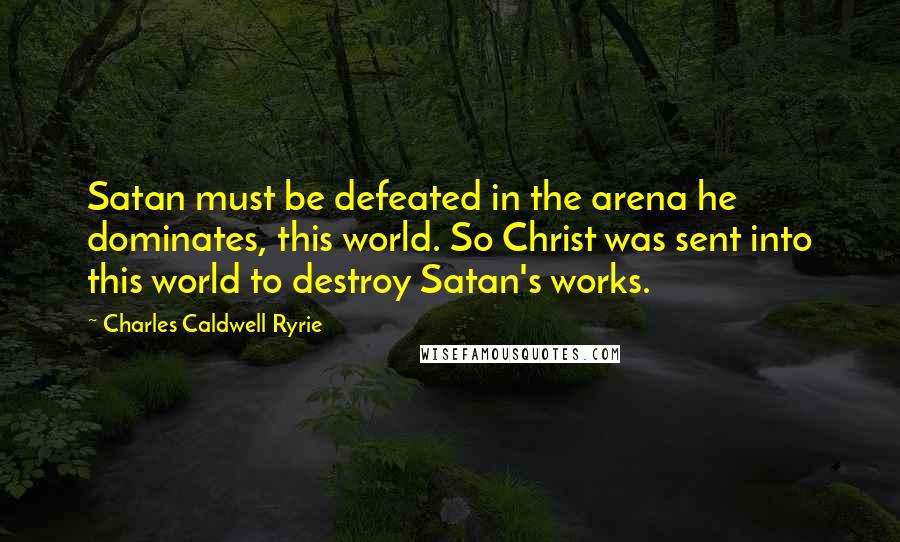 Charles Caldwell Ryrie Quotes: Satan must be defeated in the arena he dominates, this world. So Christ was sent into this world to destroy Satan's works.