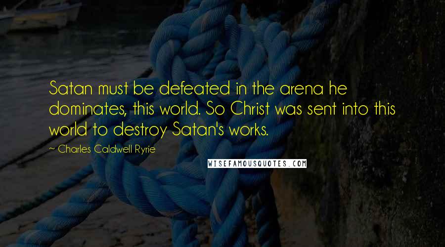 Charles Caldwell Ryrie Quotes: Satan must be defeated in the arena he dominates, this world. So Christ was sent into this world to destroy Satan's works.