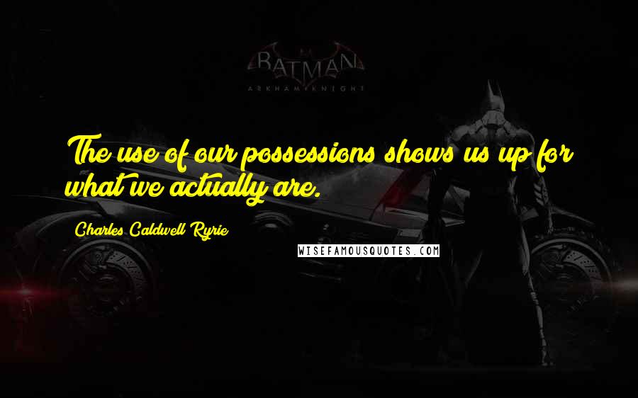 Charles Caldwell Ryrie Quotes: The use of our possessions shows us up for what we actually are.
