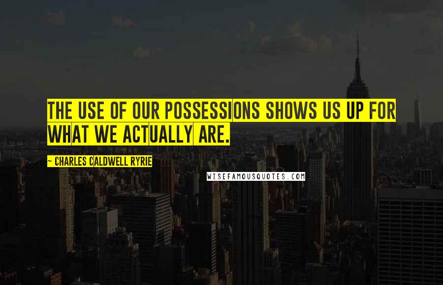 Charles Caldwell Ryrie Quotes: The use of our possessions shows us up for what we actually are.