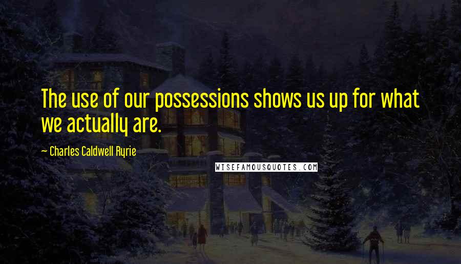 Charles Caldwell Ryrie Quotes: The use of our possessions shows us up for what we actually are.