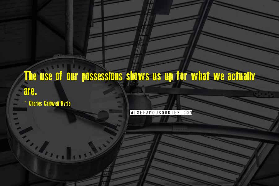 Charles Caldwell Ryrie Quotes: The use of our possessions shows us up for what we actually are.