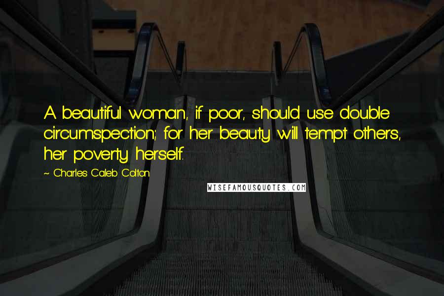 Charles Caleb Colton Quotes: A beautiful woman, if poor, should use double circumspection; for her beauty will tempt others, her poverty herself.