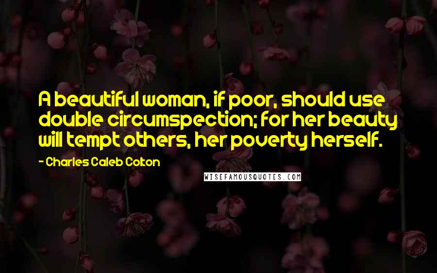 Charles Caleb Colton Quotes: A beautiful woman, if poor, should use double circumspection; for her beauty will tempt others, her poverty herself.