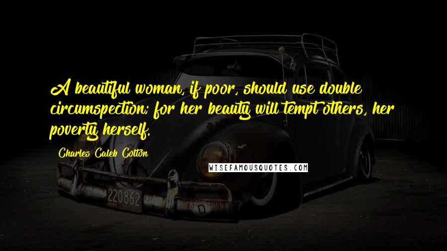 Charles Caleb Colton Quotes: A beautiful woman, if poor, should use double circumspection; for her beauty will tempt others, her poverty herself.