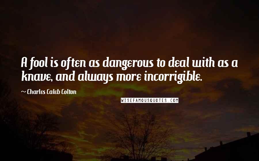 Charles Caleb Colton Quotes: A fool is often as dangerous to deal with as a knave, and always more incorrigible.