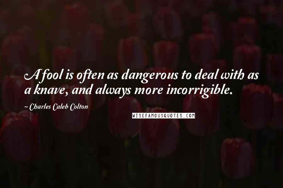 Charles Caleb Colton Quotes: A fool is often as dangerous to deal with as a knave, and always more incorrigible.