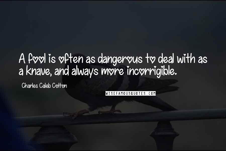 Charles Caleb Colton Quotes: A fool is often as dangerous to deal with as a knave, and always more incorrigible.