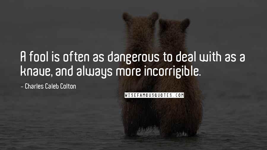 Charles Caleb Colton Quotes: A fool is often as dangerous to deal with as a knave, and always more incorrigible.