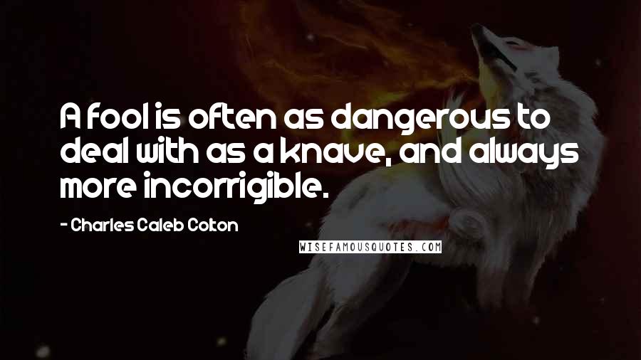 Charles Caleb Colton Quotes: A fool is often as dangerous to deal with as a knave, and always more incorrigible.