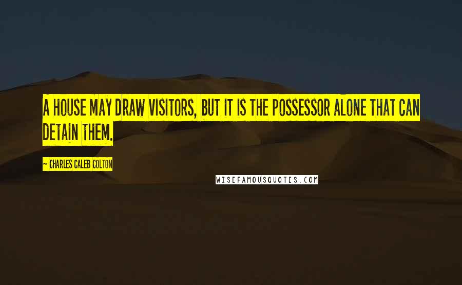 Charles Caleb Colton Quotes: A house may draw visitors, but it is the possessor alone that can detain them.