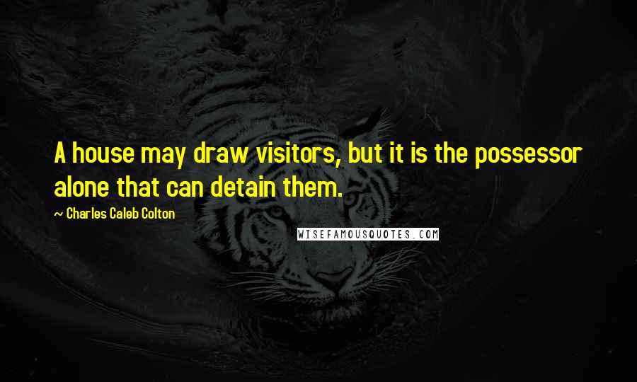 Charles Caleb Colton Quotes: A house may draw visitors, but it is the possessor alone that can detain them.