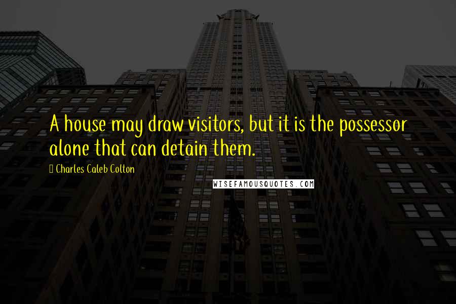 Charles Caleb Colton Quotes: A house may draw visitors, but it is the possessor alone that can detain them.