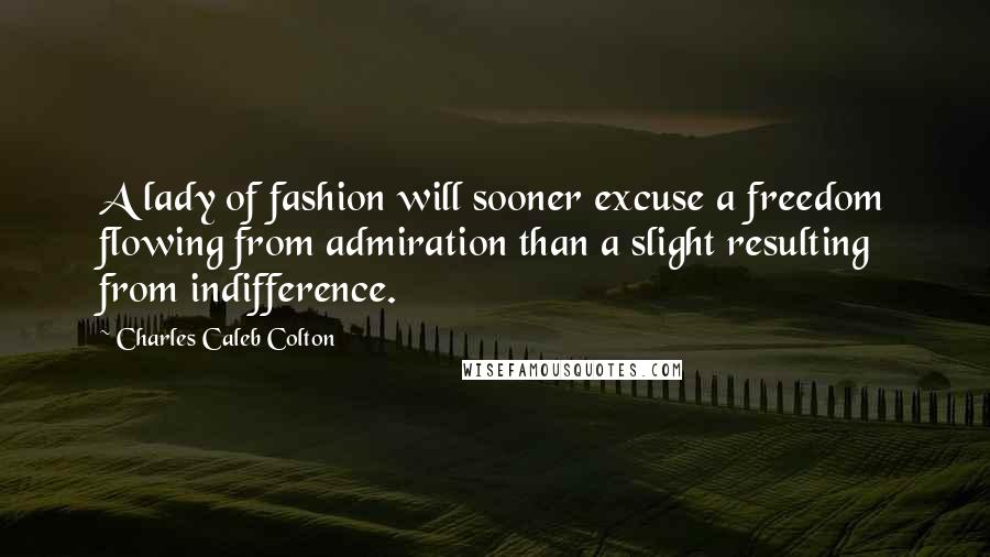 Charles Caleb Colton Quotes: A lady of fashion will sooner excuse a freedom flowing from admiration than a slight resulting from indifference.