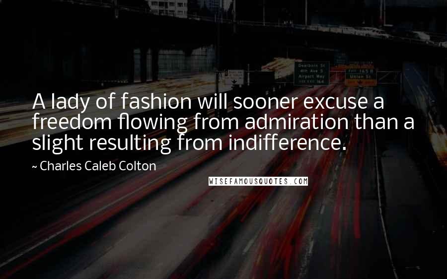 Charles Caleb Colton Quotes: A lady of fashion will sooner excuse a freedom flowing from admiration than a slight resulting from indifference.