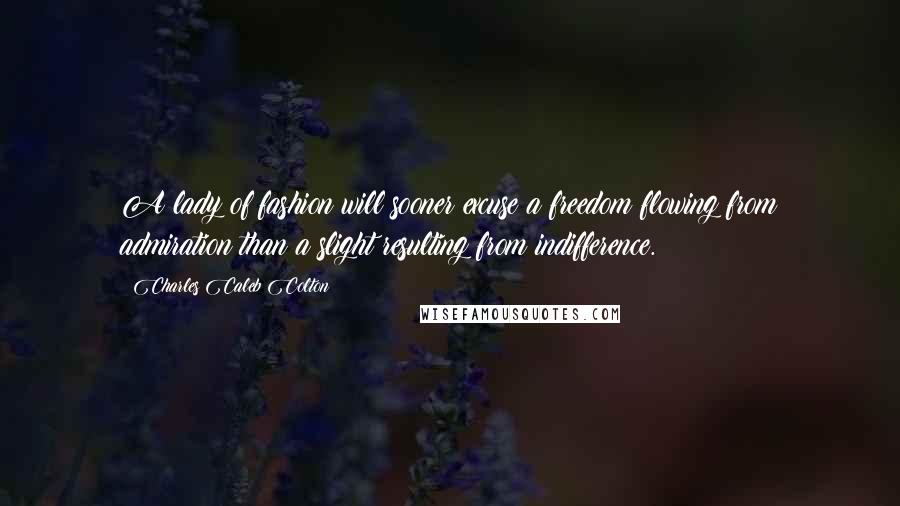 Charles Caleb Colton Quotes: A lady of fashion will sooner excuse a freedom flowing from admiration than a slight resulting from indifference.