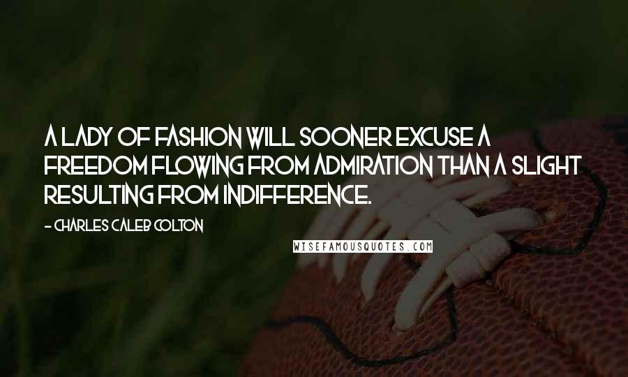 Charles Caleb Colton Quotes: A lady of fashion will sooner excuse a freedom flowing from admiration than a slight resulting from indifference.