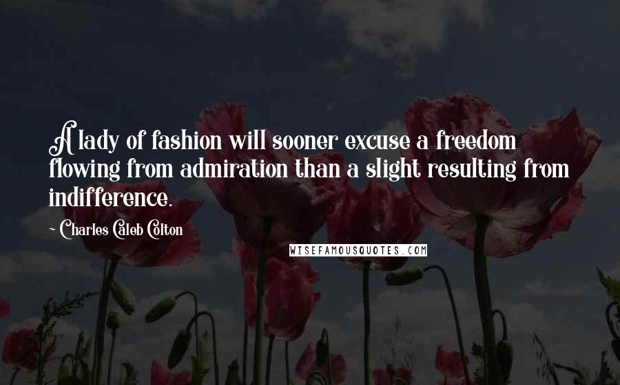 Charles Caleb Colton Quotes: A lady of fashion will sooner excuse a freedom flowing from admiration than a slight resulting from indifference.