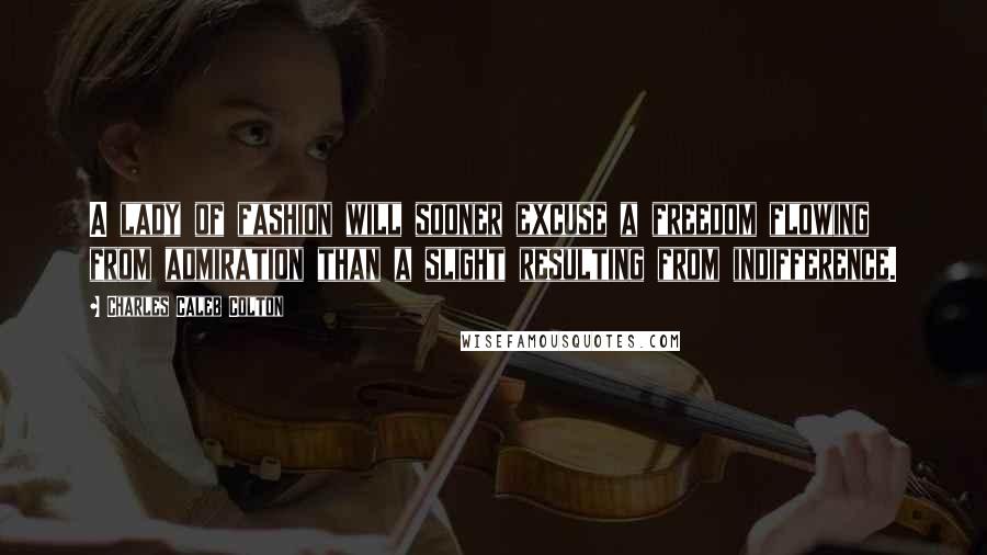 Charles Caleb Colton Quotes: A lady of fashion will sooner excuse a freedom flowing from admiration than a slight resulting from indifference.