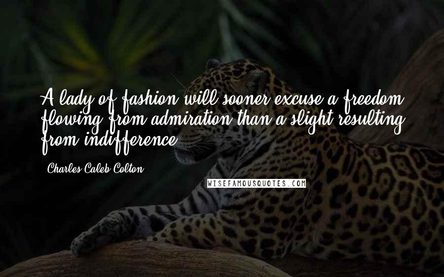 Charles Caleb Colton Quotes: A lady of fashion will sooner excuse a freedom flowing from admiration than a slight resulting from indifference.