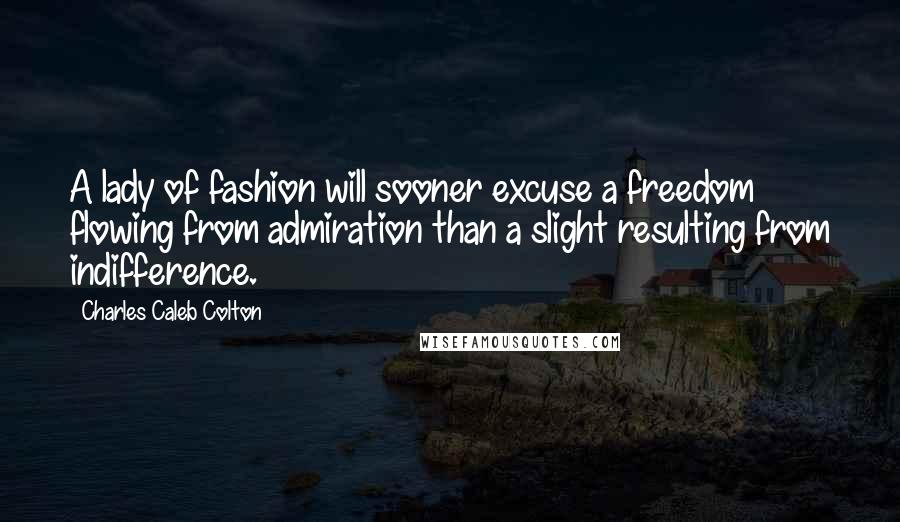 Charles Caleb Colton Quotes: A lady of fashion will sooner excuse a freedom flowing from admiration than a slight resulting from indifference.