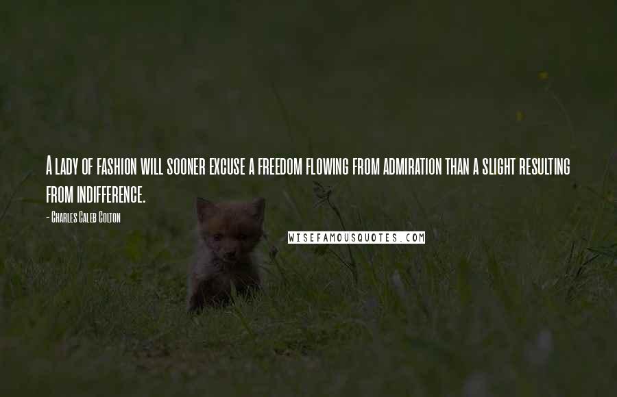 Charles Caleb Colton Quotes: A lady of fashion will sooner excuse a freedom flowing from admiration than a slight resulting from indifference.