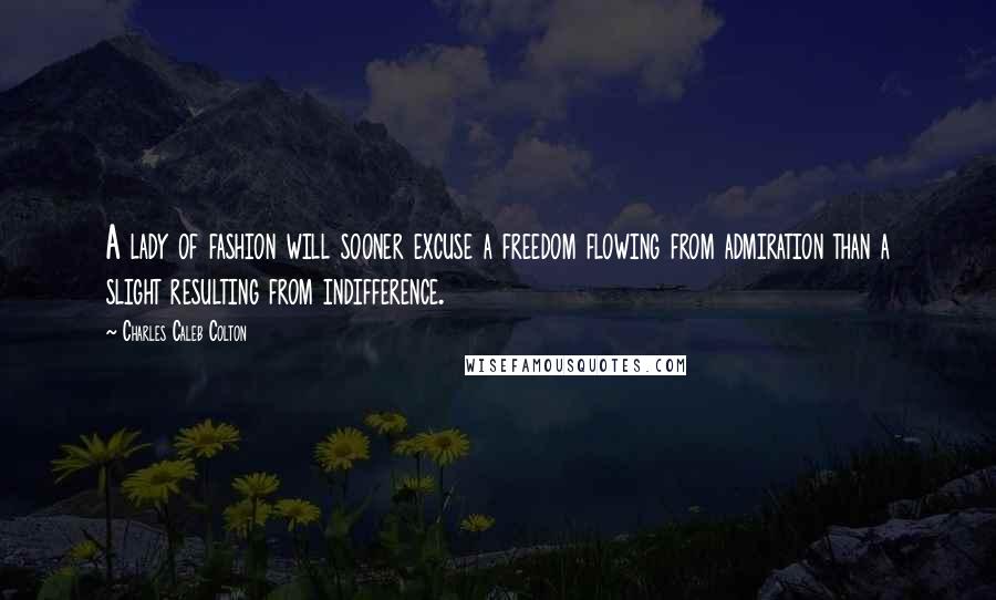 Charles Caleb Colton Quotes: A lady of fashion will sooner excuse a freedom flowing from admiration than a slight resulting from indifference.