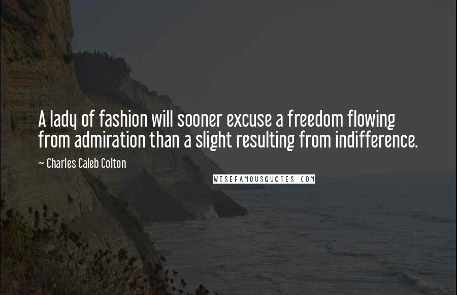 Charles Caleb Colton Quotes: A lady of fashion will sooner excuse a freedom flowing from admiration than a slight resulting from indifference.