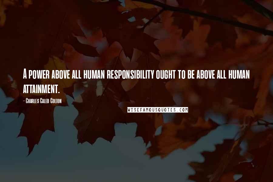 Charles Caleb Colton Quotes: A power above all human responsibility ought to be above all human attainment.