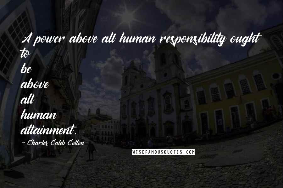 Charles Caleb Colton Quotes: A power above all human responsibility ought to be above all human attainment.