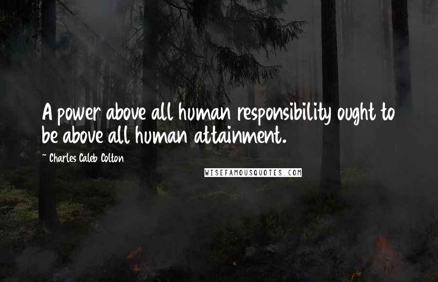Charles Caleb Colton Quotes: A power above all human responsibility ought to be above all human attainment.
